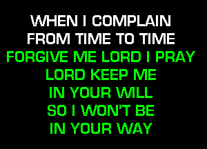 INHEN I COMPLAIN
FROM TIME TO TIME
FORGIVE ME LORD I PRAY
LORD KEEP ME
IN YOUR INILL
SO I WON'T BE
IN YOUR WAY