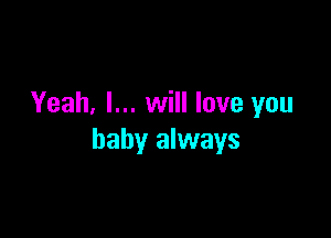 Yeah, I... will love you

baby always