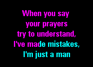 When you say
your prayers

try to understand.
I've made mistakes,
I'm just a man