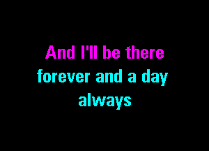 And I'll be there

forever and a day
always