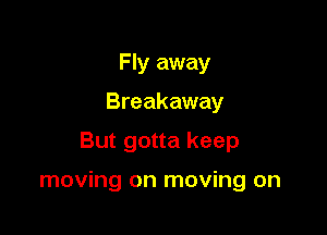 Maybe I don't know
where they'll take me

But gotta keep

moving on moving on