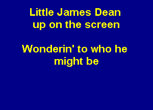Little James Dean
up on the screen

Wonderin' to who he

might be
