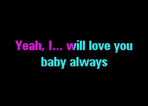 Yeah, I... will love you

baby always