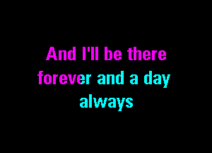 And I'll be there

forever and a day
always