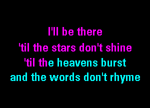 I'll be there
'til the stars don't shine

'til the heavens burst
and the words don't rhyme