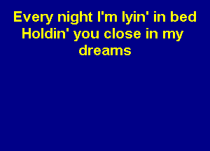 Every night I'm lyin' in bed
Holdin' you close in my
dreams