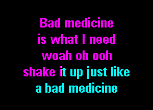 Bad medicine
is what I need

woah oh ooh
shake it up iust like
a had medicine