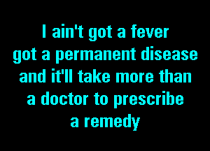 I ain't got a fever
got a permanent disease
and it'll take more than
a doctor to prescribe
a remedy