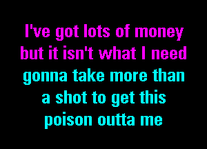 I've got lots of money

but it isn't what I need

gonna take more than
a shot to get this
poison outta me