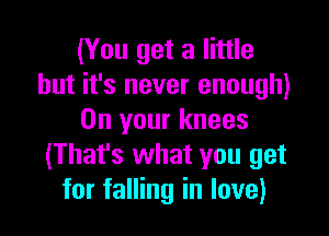 (You get a little
but it's never enough)

On your knees
(That's what you get
for falling in love)