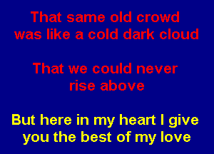 But here in my heart I give
you the best of my love