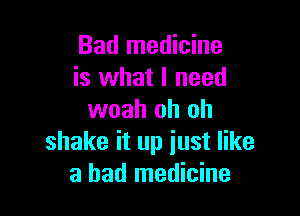 Bad medicine
is what I need

woah oh oh
shake it up just like
a bad medicine