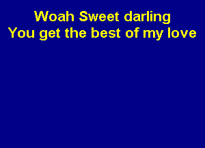 Woah Sweet darling
You get the best of my love