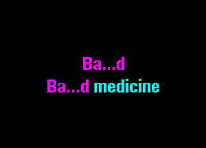 Ba...d

Ba...d medicine