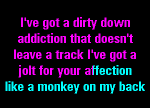 I've got a dirty down
addiction that doesn't
leave a track I've got a
iolt for your affection
like a monkey on my back