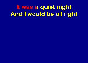 It was a quiet night
And I would be all right