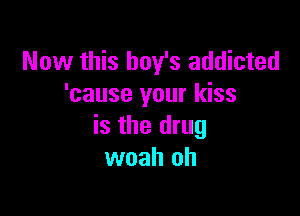 Now this boy's addicted
'cause your kiss

is the drug
woah oh