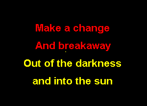 Make a change

And breakaway

Out of the darkness

and into the sun