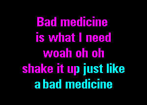 Bad medicine
is what I need

woah oh oh
shake it up iust like
a had medicine