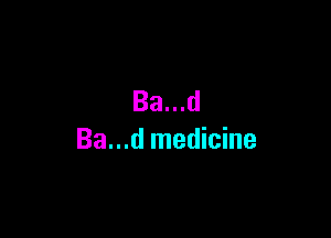 Ba...d

Ba...d medicine
