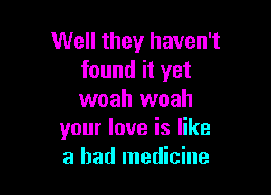 Well they haven't
found it yet

woah woah
your love is like
a had medicine