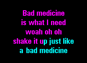 Bad medicine
is what I need

woah oh oh
shake it up just like
a had medicine