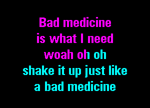 Bad medicine
is what I need

woah oh oh
shake it up just like
a had medicine