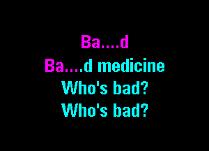 Ba....d
Ba....d medicine

Who's had?
Who's had?