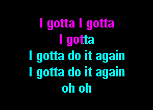 I gotta I gotta
I gotta

I gotta do it again
I gotta do it again
oh oh