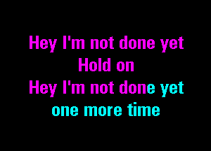 Hey I'm not done yet
Hold on

Hey I'm not done yet
one more time