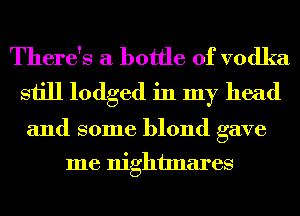 There's a bottle of vodka
still lodged in my head
and some blond gave

me nightmares
