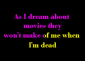As I dream about

movies they

won't make of me When

I'm dead