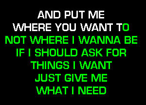 AND PUT ME
INHERE YOU WANT TO
NOT INHERE I WANNA BE
IF I SHOULD ASK FOR
THINGS I WANT
JUST GIVE ME
INHAT I NEED