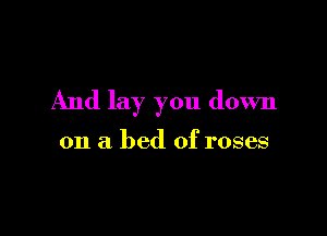 And lay you down

on a bed of roses