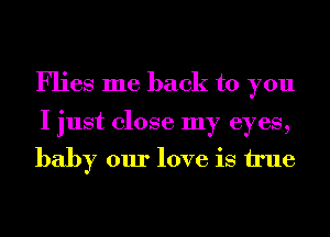 Flies me back to you

I just close my eyes,
baby our love is We