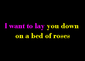 I want to lay you down

on a bed of roses