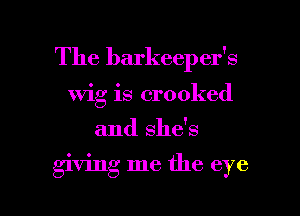 The barkeeper's

wig is crooked

and she's

'ving me the eye

81 4