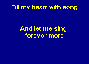 Fill my heart with song

And let me sing
forever more