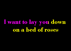 I want to lay you down

on a bed of roses