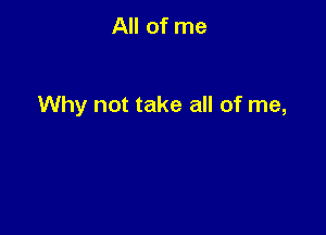 All of me

Why not take all of me,