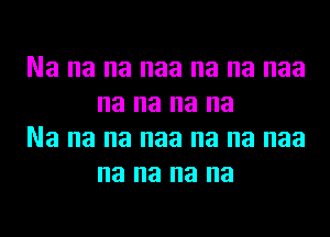 Na na na naa na na naa
na na na na

Na na na naa na na naa
na na na na