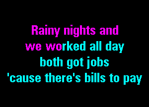 Rainy nights and
we worked all day

both got iohs
'cause there's hills to pay