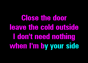 Close the door
leave the cold outside

I don't need nothing
when I'm by your side