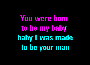 You were born
to be my baby

baby I was made
to be your man