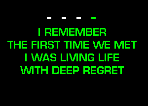 I REMEMBER
THE FIRST TIME WE MET
I WAS LIVING LIFE
WITH DEEP REGRET