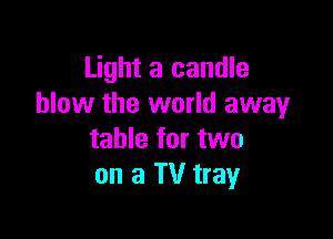 Light a candle
blow the world away

table for two
on a TV tray