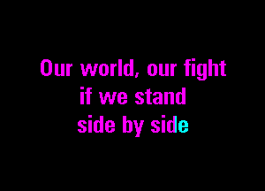Our world, our fight

if we stand
side by side