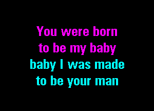 You were born
to be my baby

baby I was made
to be your man