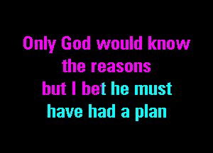 Only God would know
the reasons

but I bet he must
have had a plan