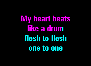 My heart beats
like a drum

flesh to flesh
one to one